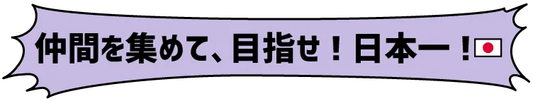 仲間を集めて、目指せ！日本一！